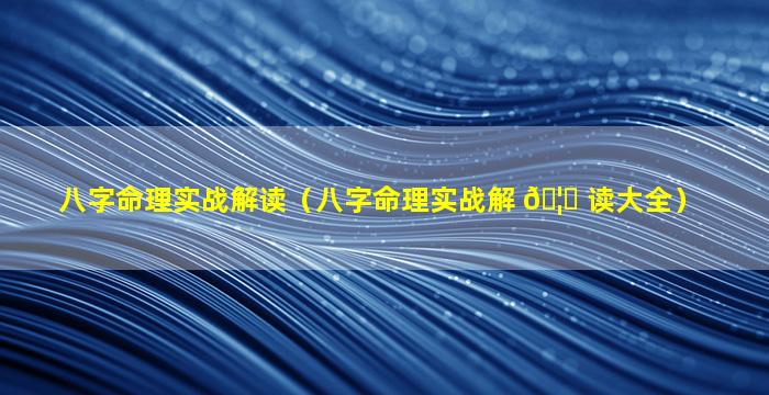 八字命理实战解读（八字命理实战解 🦉 读大全）